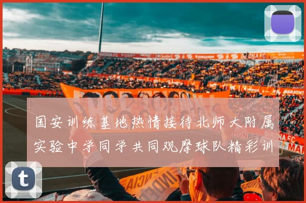 国安训练基地热情接待北师大附属实验中学同学共同观摩球队精彩训练活动