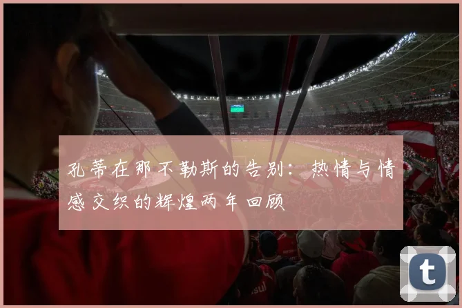 孔蒂在那不勒斯的告别：热情与情感交织的辉煌两年回顾