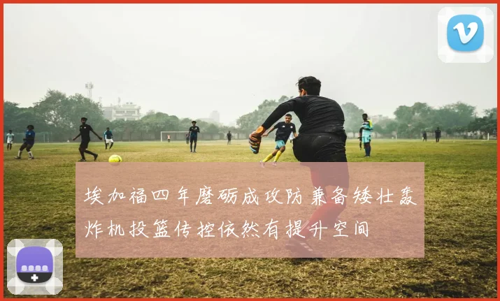 埃加福四年磨砺成攻防兼备矮壮轰炸机投篮传控依然有提升空间