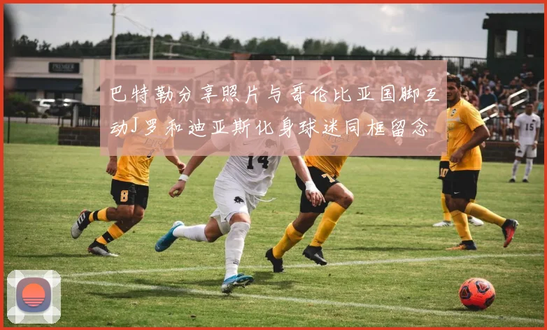 巴特勒分享照片与哥伦比亚国脚互动J罗和迪亚斯化身球迷同框留念