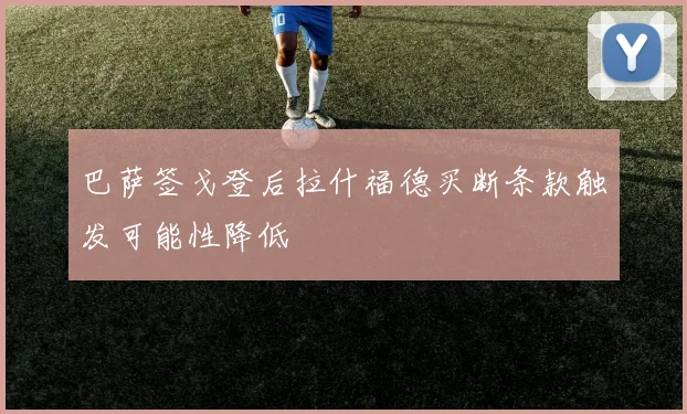 巴萨签戈登后拉什福德买断条款触发可能性降低