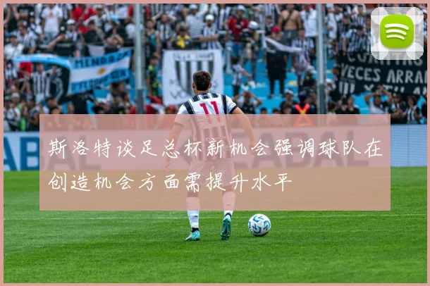 斯洛特谈足总杯新机会强调球队在创造机会方面需提升水平