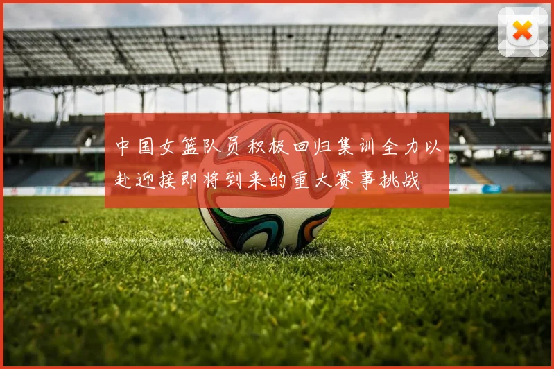 中国女篮队员积极回归集训全力以赴迎接即将到来的重大赛事挑战