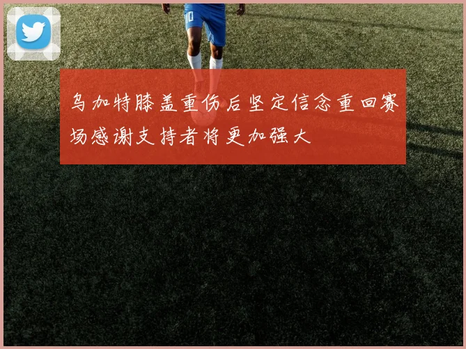 乌加特膝盖重伤后坚定信念重回赛场感谢支持者将更加强大