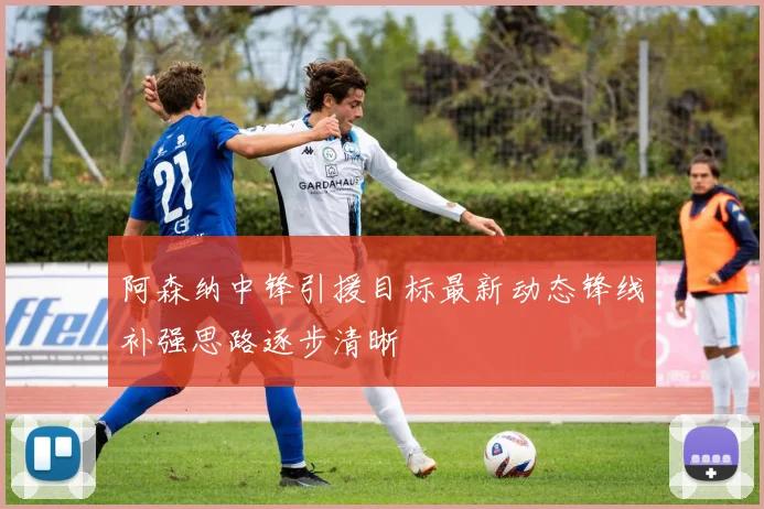 阿森纳中锋引援目标最新动态锋线补强思路逐步清晰