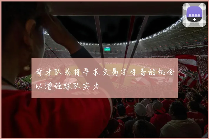 奇才队或将寻求交易字母哥的机会以增强球队实力