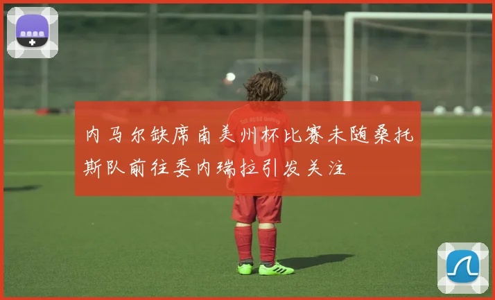 内马尔缺席南美州杯比赛未随桑托斯队前往委内瑞拉引发关注