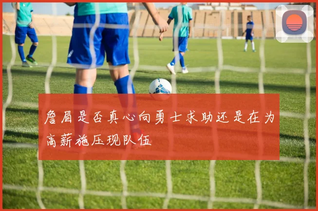 詹眉是否真心向勇士求助还是在为高薪施压现队伍
