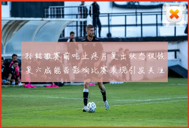 孙铭徽赛前吃止疼片复出状态仅恢复六成能否影响比赛表现引发关注