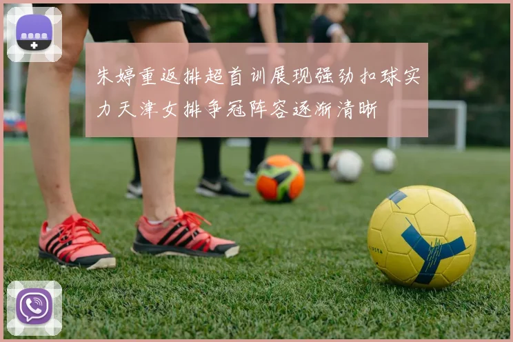 朱婷重返排超首训展现强劲扣球实力天津女排争冠阵容逐渐清晰