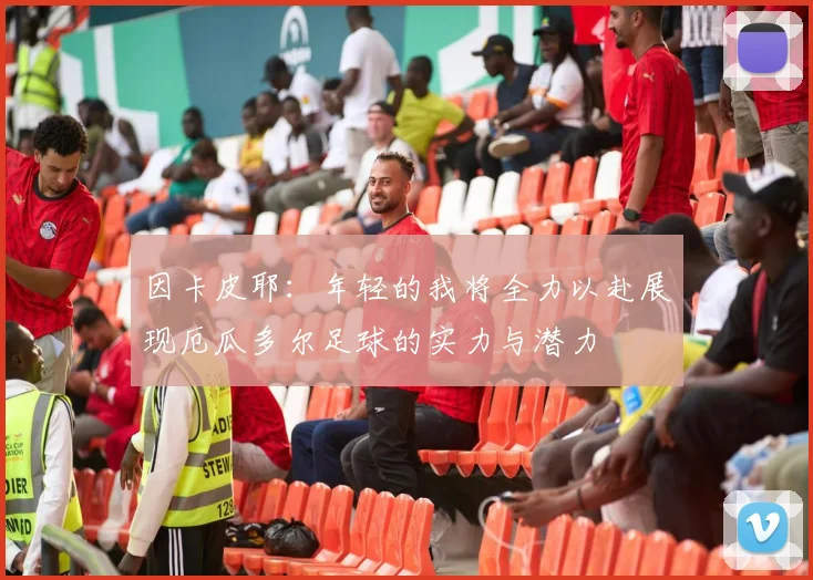 因卡皮耶：年轻的我将全力以赴展现厄瓜多尔足球的实力与潜力