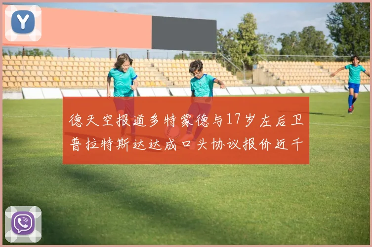 德天空报道多特蒙德与17岁左后卫普拉特斯达达成口头协议报价近千万遭拒