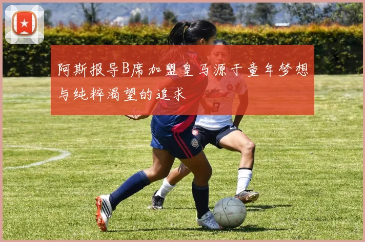 阿斯报导B席加盟皇马源于童年梦想与纯粹渴望的追求