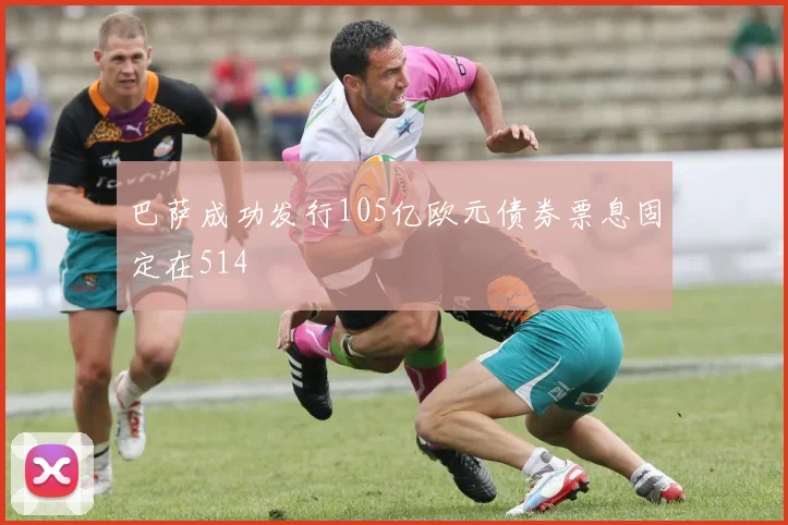 巴萨成功发行105亿欧元债券票息固定在514