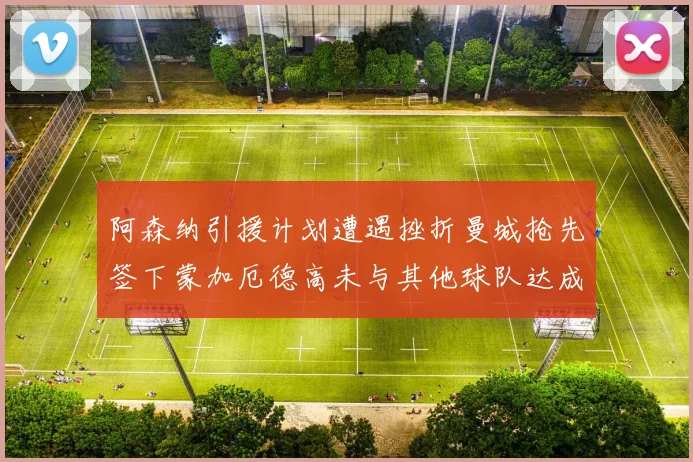 阿森纳引援计划遭遇挫折曼城抢先签下蒙加厄德高未与其他球队达成协议