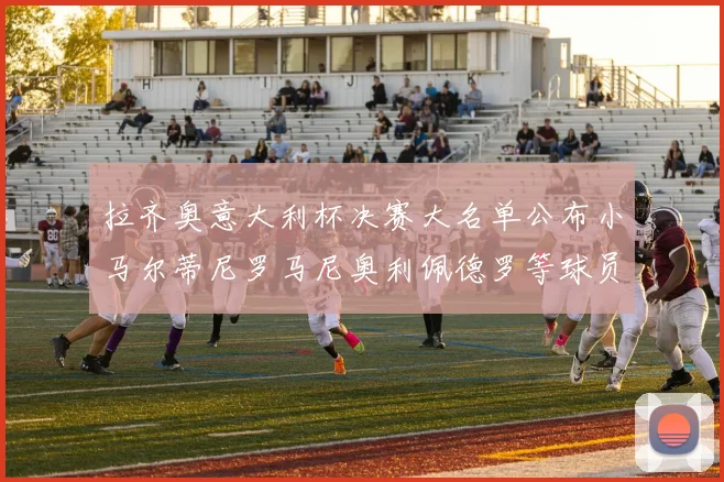拉齐奥意大利杯决赛大名单公布小马尔蒂尼罗马尼奥利佩德罗等球员入选