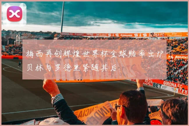 梅西再创辉煌世界杯金球赔率出炉贝林与罗德里紧随其后