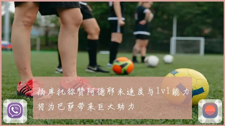 扬库托称赞阿德耶米速度与1v1能力将为巴萨带来巨大助力