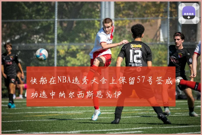 快船在NBA选秀大会上保留57号签成功选中纳尔西斯恩戈伊