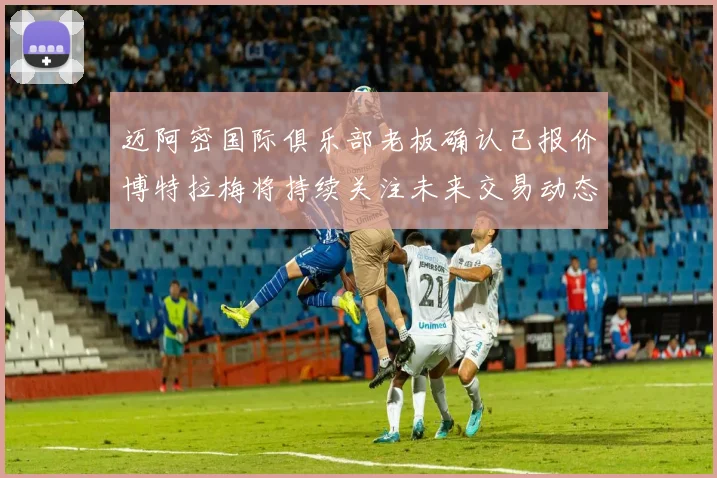 迈阿密国际俱乐部老板确认已报价博特拉梅将持续关注未来交易动态