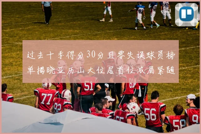 过去十季得分30分且零失误球员榜单揭晓亚历山大位居首位浓眉紧随其后