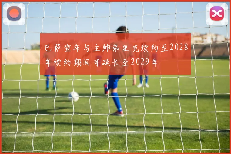 巴萨宣布与主帅弗里克续约至2028年续约期间可延长至2029年