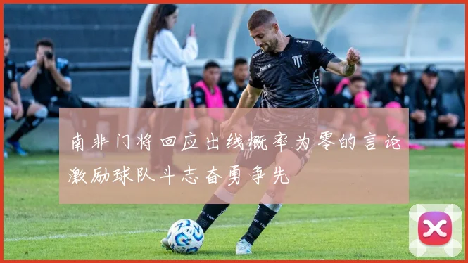 南非门将回应出线概率为零的言论激励球队斗志奋勇争先