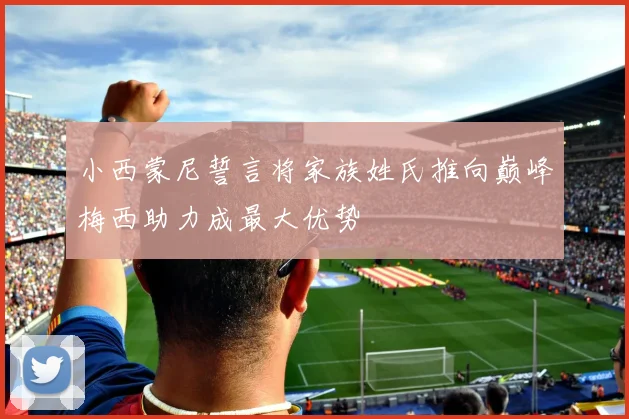 小西蒙尼誓言将家族姓氏推向巅峰梅西助力成最大优势