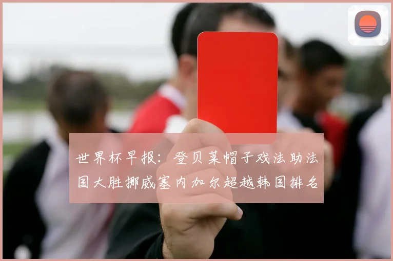 世界杯早报：登贝莱帽子戏法助法国大胜挪威塞内加尔超越韩国排名提升