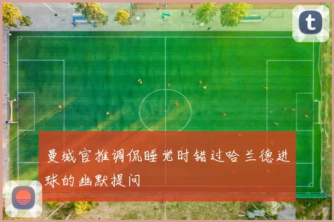曼城官推调侃睡觉时错过哈兰德进球的幽默提问