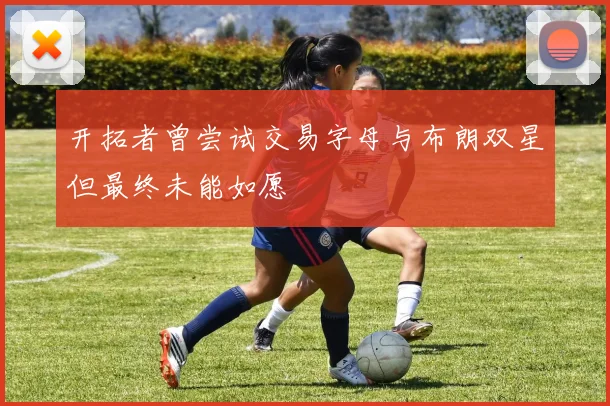 开拓者曾尝试交易字母与布朗双星但最终未能如愿
