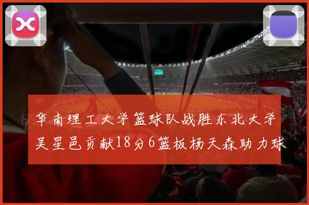 华南理工大学篮球队战胜东北大学吴星邑贡献18分6篮板杨天森助力球队获胜