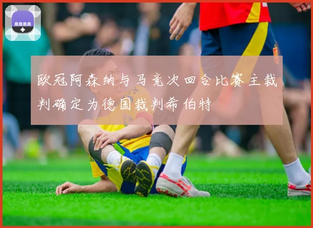 欧冠阿森纳与马竞次回合比赛主裁判确定为德国裁判希伯特