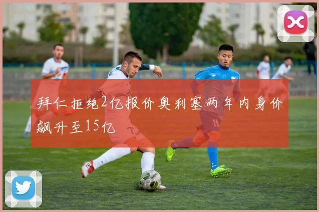 拜仁拒绝2亿报价奥利塞两年内身价飙升至15亿