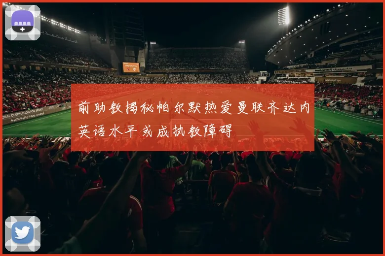 前助教揭秘帕尔默热爱曼联齐达内英语水平或成执教障碍